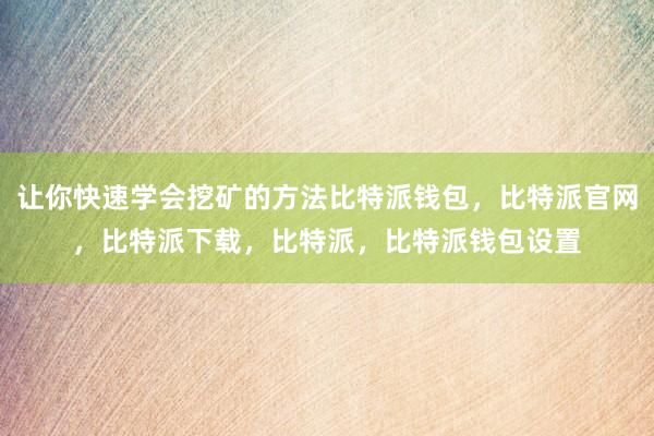 让你快速学会挖矿的方法比特派钱包，比特派官网，比特派下载，比特派，比特派钱包设置