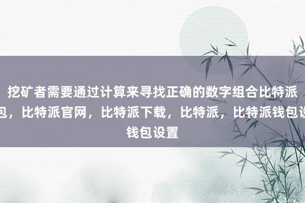 挖矿者需要通过计算来寻找正确的数字组合比特派钱包，比特派官网，比特派下载，比特派，比特派钱包设置