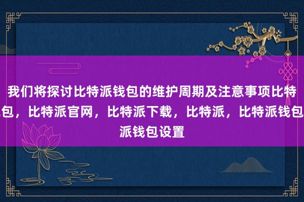 我们将探讨比特派钱包的维护周期及注意事项比特派钱包，比特派官网，比特派下载，比特派，比特派钱包设置