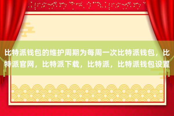 比特派钱包的维护周期为每周一次比特派钱包，比特派官网，比特派下载，比特派，比特派钱包设置