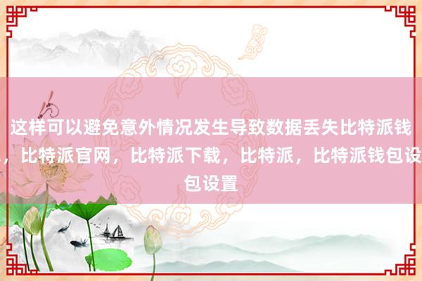 这样可以避免意外情况发生导致数据丢失比特派钱包，比特派官网，比特派下载，比特派，比特派钱包设置