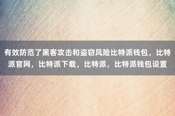 有效防范了黑客攻击和盗窃风险比特派钱包，比特派官网，比特派下载，比特派，比特派钱包设置