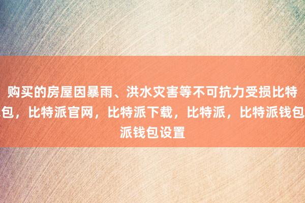 购买的房屋因暴雨、洪水灾害等不可抗力受损比特派钱包，比特派官网，比特派下载，比特派，比特派钱包设置