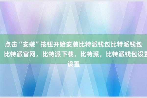 点击“安装”按钮开始安装比特派钱包比特派钱包，比特派官网，比特派下载，比特派，比特派钱包设置