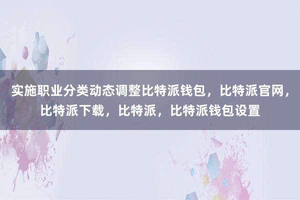 实施职业分类动态调整比特派钱包，比特派官网，比特派下载，比特派，比特派钱包设置