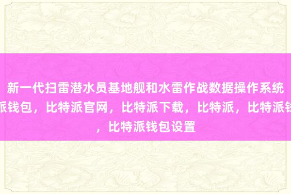 新一代扫雷潜水员基地舰和水雷作战数据操作系统等比特派钱包，比特派官网，比特派下载，比特派，比特派钱包设置