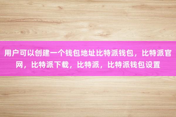 用户可以创建一个钱包地址比特派钱包，比特派官网，比特派下载，比特派，比特派钱包设置