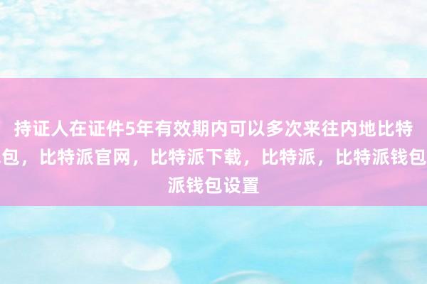 持证人在证件5年有效期内可以多次来往内地比特派钱包，比特派官网，比特派下载，比特派，比特派钱包设置