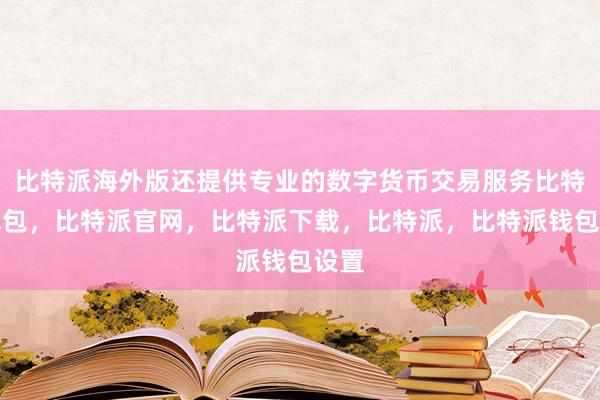 比特派海外版还提供专业的数字货币交易服务比特派钱包，比特派官网，比特派下载，比特派，比特派钱包设置