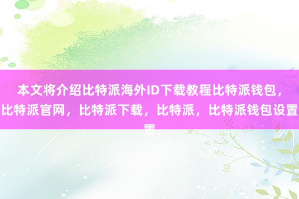 本文将介绍比特派海外ID下载教程比特派钱包，比特派官网，比特派下载，比特派，比特派钱包设置