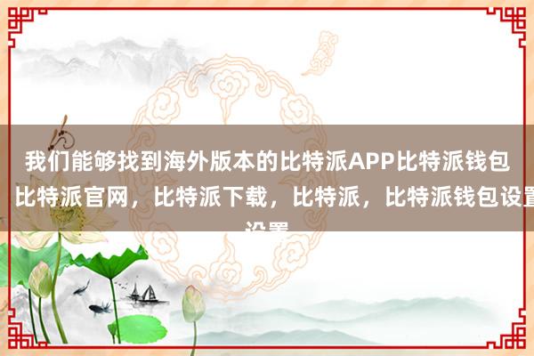 我们能够找到海外版本的比特派APP比特派钱包，比特派官网，比特派下载，比特派，比特派钱包设置