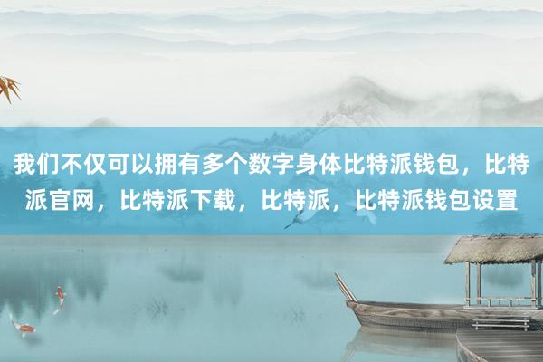 我们不仅可以拥有多个数字身体比特派钱包，比特派官网，比特派下载，比特派，比特派钱包设置