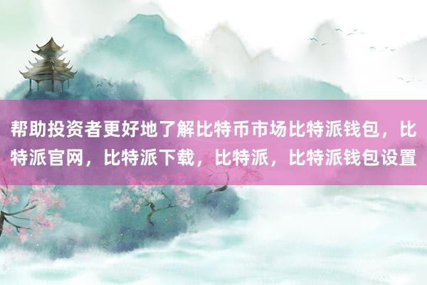 帮助投资者更好地了解比特币市场比特派钱包，比特派官网，比特派下载，比特派，比特派钱包设置