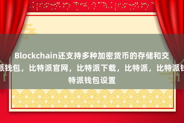 Blockchain还支持多种加密货币的存储和交易比特派钱包，比特派官网，比特派下载，比特派，比特派钱包设置