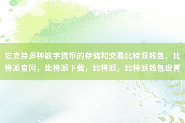 它支持多种数字货币的存储和交易比特派钱包，比特派官网，比特派下载，比特派，比特派钱包设置