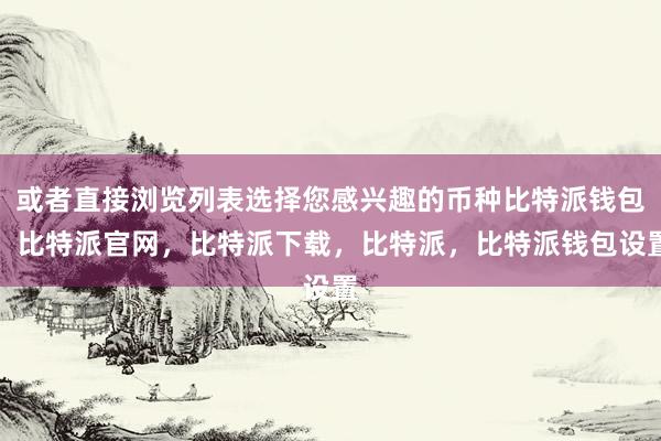 或者直接浏览列表选择您感兴趣的币种比特派钱包，比特派官网，比特派下载，比特派，比特派钱包设置