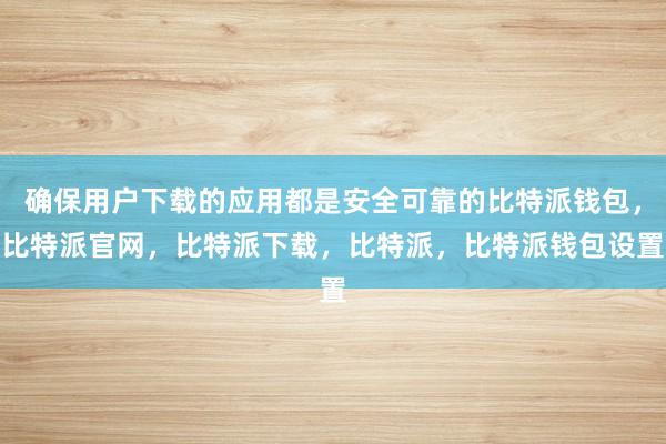 确保用户下载的应用都是安全可靠的比特派钱包，比特派官网，比特派下载，比特派，比特派钱包设置