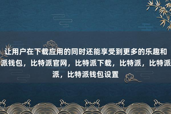 让用户在下载应用的同时还能享受到更多的乐趣和惊喜比特派钱包，比特派官网，比特派下载，比特派，比特派钱包设置