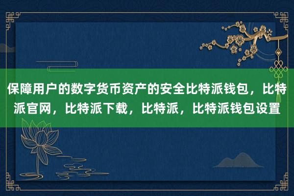 保障用户的数字货币资产的安全比特派钱包，比特派官网，比特派下载，比特派，比特派钱包设置