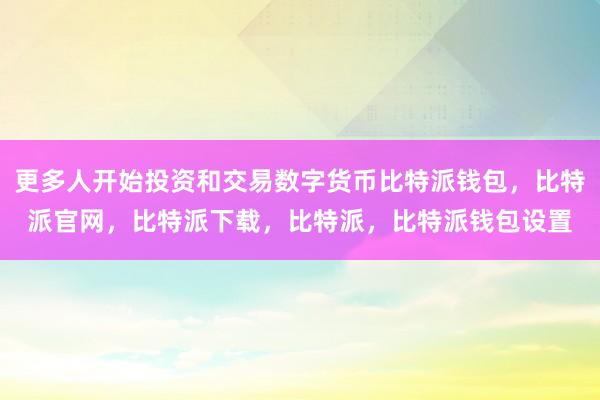 更多人开始投资和交易数字货币比特派钱包，比特派官网，比特派下载，比特派，比特派钱包设置