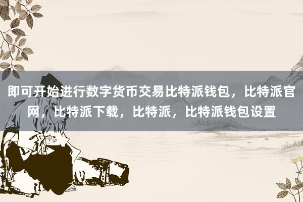 即可开始进行数字货币交易比特派钱包，比特派官网，比特派下载，比特派，比特派钱包设置