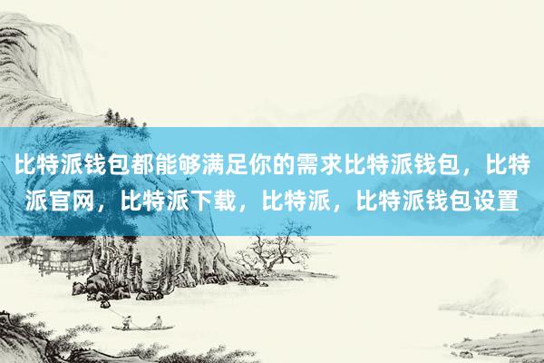 比特派钱包都能够满足你的需求比特派钱包，比特派官网，比特派下载，比特派，比特派钱包设置