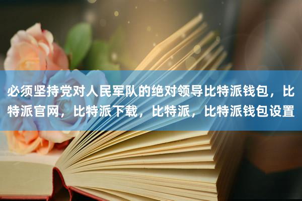 必须坚持党对人民军队的绝对领导比特派钱包，比特派官网，比特派下载，比特派，比特派钱包设置