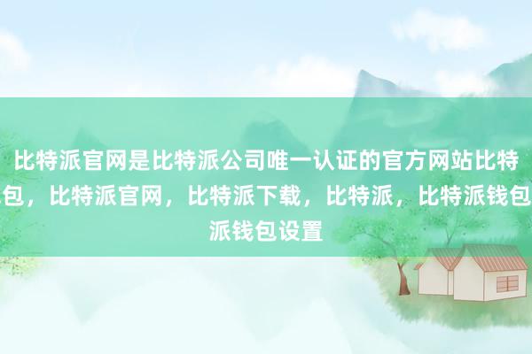 比特派官网是比特派公司唯一认证的官方网站比特派钱包，比特派官网，比特派下载，比特派，比特派钱包设置