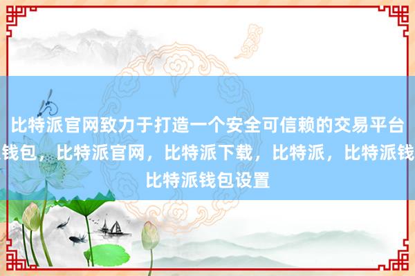 比特派官网致力于打造一个安全可信赖的交易平台比特派钱包，比特派官网，比特派下载，比特派，比特派钱包设置