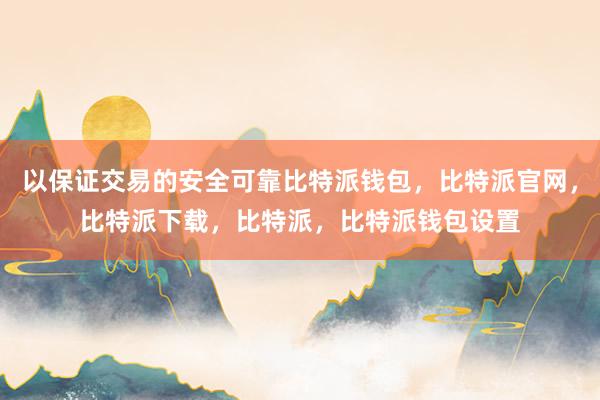 以保证交易的安全可靠比特派钱包，比特派官网，比特派下载，比特派，比特派钱包设置