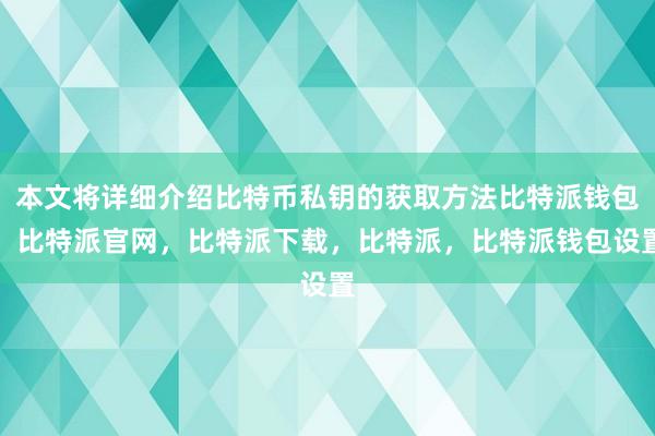 本文将详细介绍比特币私钥的获取方法比特派钱包，比特派官网，比特派下载，比特派，比特派钱包设置