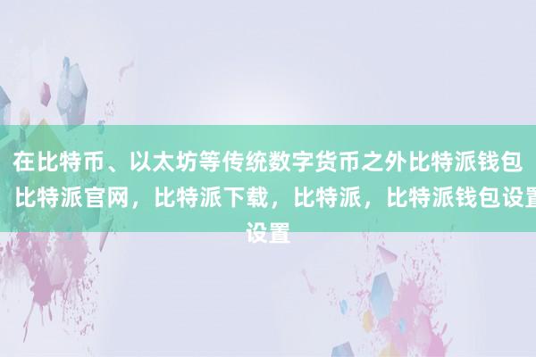 在比特币、以太坊等传统数字货币之外比特派钱包，比特派官网，比特派下载，比特派，比特派钱包设置