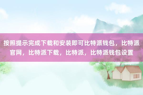 按照提示完成下载和安装即可比特派钱包，比特派官网，比特派下载，比特派，比特派钱包设置