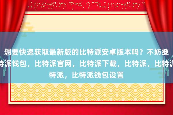 想要快速获取最新版的比特派安卓版本吗？不妨继续阅读比特派钱包，比特派官网，比特派下载，比特派，比特派钱包设置