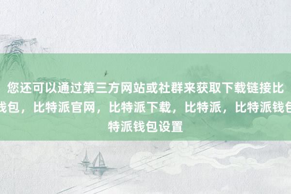 您还可以通过第三方网站或社群来获取下载链接比特派钱包，比特派官网，比特派下载，比特派，比特派钱包设置