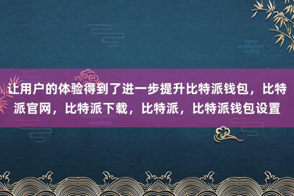 让用户的体验得到了进一步提升比特派钱包，比特派官网，比特派下载，比特派，比特派钱包设置