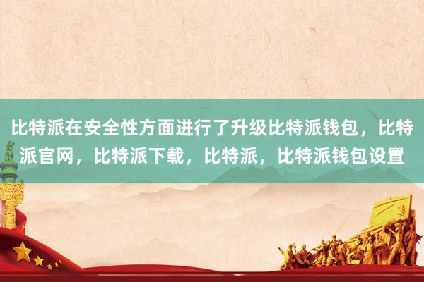 比特派在安全性方面进行了升级比特派钱包，比特派官网，比特派下载，比特派，比特派钱包设置