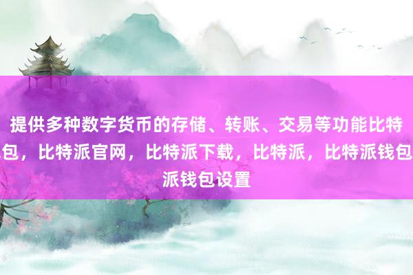 提供多种数字货币的存储、转账、交易等功能比特派钱包，比特派官网，比特派下载，比特派，比特派钱包设置