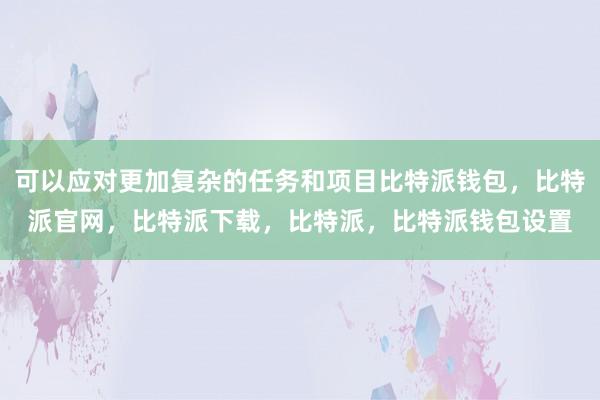 可以应对更加复杂的任务和项目比特派钱包，比特派官网，比特派下载，比特派，比特派钱包设置