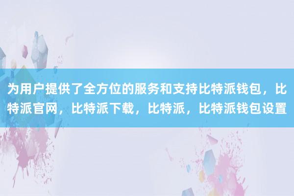 为用户提供了全方位的服务和支持比特派钱包，比特派官网，比特派下载，比特派，比特派钱包设置