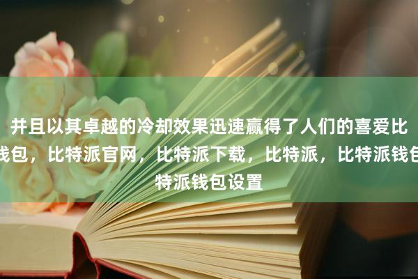 并且以其卓越的冷却效果迅速赢得了人们的喜爱比特派钱包，比特派官网，比特派下载，比特派，比特派钱包设置