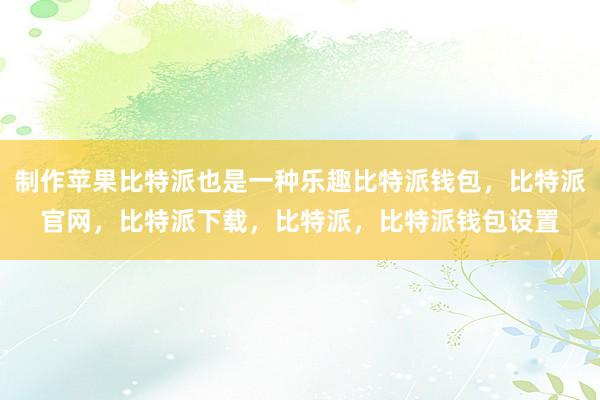 制作苹果比特派也是一种乐趣比特派钱包，比特派官网，比特派下载，比特派，比特派钱包设置