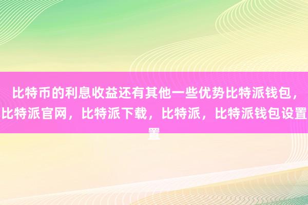 比特币的利息收益还有其他一些优势比特派钱包，比特派官网，比特派下载，比特派，比特派钱包设置