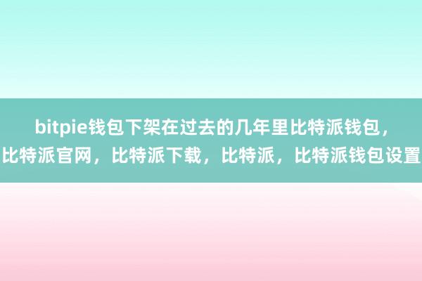 bitpie钱包下架在过去的几年里比特派钱包，比特派官网，比特派下载，比特派，比特派钱包设置