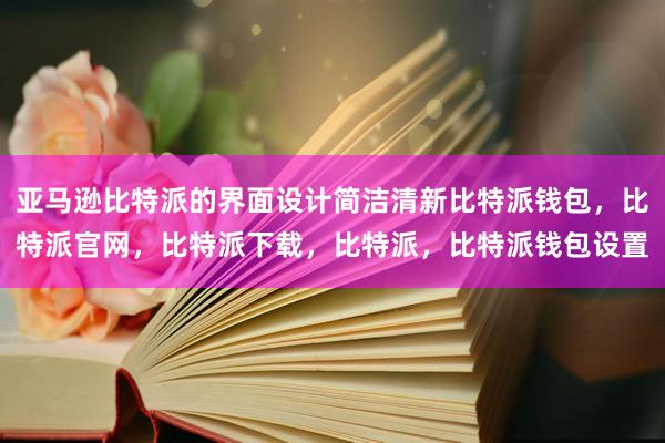 亚马逊比特派的界面设计简洁清新比特派钱包，比特派官网，比特派下载，比特派，比特派钱包设置