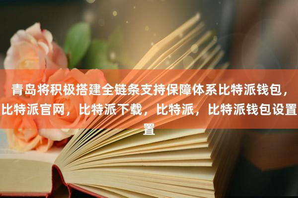 青岛将积极搭建全链条支持保障体系比特派钱包，比特派官网，比特派下载，比特派，比特派钱包设置