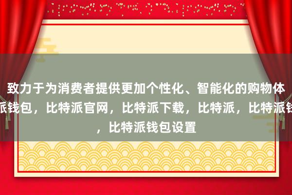 致力于为消费者提供更加个性化、智能化的购物体验比特派钱包，比特派官网，比特派下载，比特派，比特派钱包设置