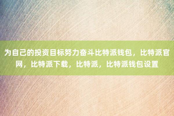 为自己的投资目标努力奋斗比特派钱包，比特派官网，比特派下载，比特派，比特派钱包设置