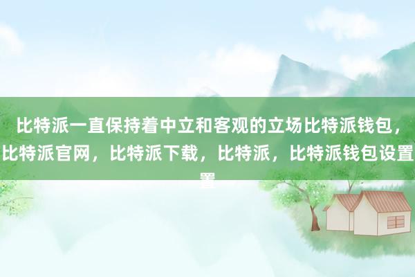 比特派一直保持着中立和客观的立场比特派钱包，比特派官网，比特派下载，比特派，比特派钱包设置