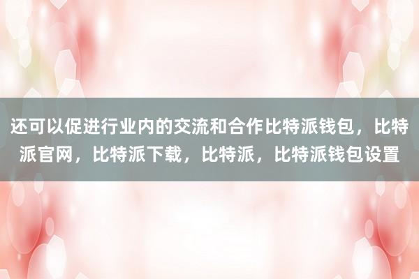 还可以促进行业内的交流和合作比特派钱包，比特派官网，比特派下载，比特派，比特派钱包设置